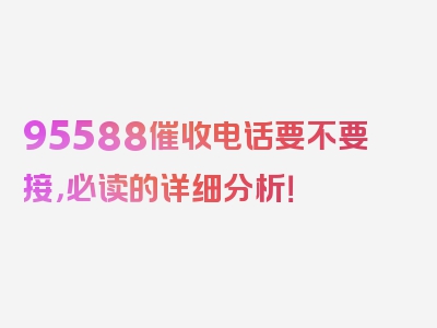 95588催收电话要不要接，必读的详细分析！