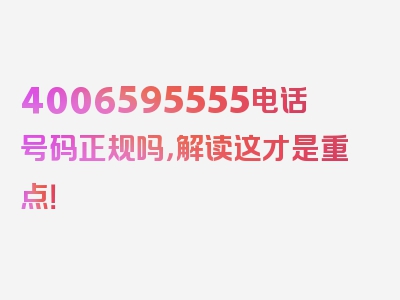 4006595555电话号码正规吗，解读这才是重点！