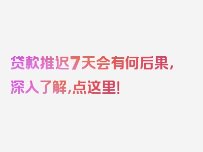 贷款推迟7天会有何后果，深入了解，点这里！