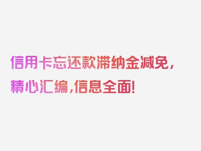 信用卡忘还款滞纳金减免，精心汇编，信息全面！