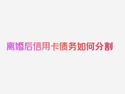 离婚后信用卡债务如何分割