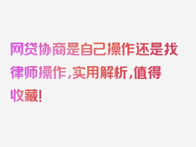 网贷协商是自己操作还是找律师操作，实用解析，值得收藏！