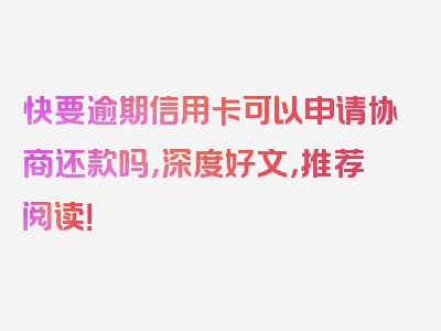 快要逾期信用卡可以申请协商还款吗，深度好文，推荐阅读！