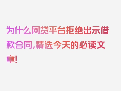 为什么网贷平台拒绝出示借款合同，精选今天的必读文章！