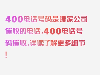 400电话号码是哪家公司催收的电话,400电话号码催收，详读了解更多细节！