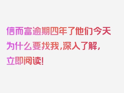 信而富逾期四年了他们今天为什么要找我，深入了解，立即阅读！