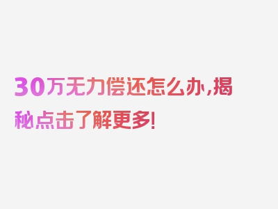 30万无力偿还怎么办，揭秘点击了解更多！