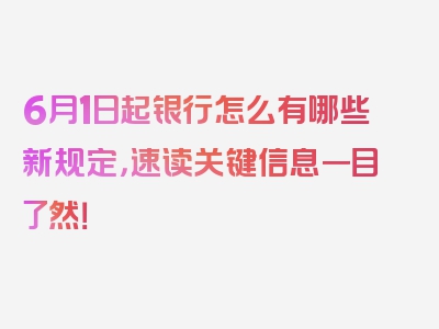 6月1日起银行怎么有哪些新规定，速读关键信息一目了然！