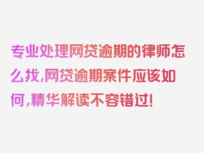 专业处理网贷逾期的律师怎么找,网贷逾期案件应该如何，精华解读不容错过！