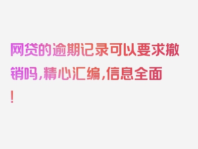 网贷的逾期记录可以要求撤销吗，精心汇编，信息全面！