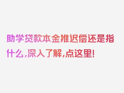 助学贷款本金推迟偿还是指什么，深入了解，点这里！