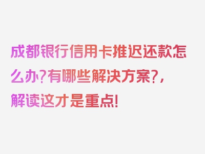 成都银行信用卡推迟还款怎么办?有哪些解决方案?，解读这才是重点！