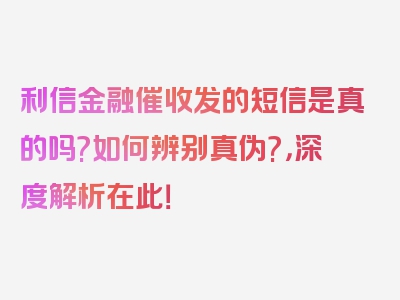 利信金融催收发的短信是真的吗?如何辨别真伪?，深度解析在此！