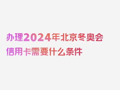 办理2024年北京冬奥会信用卡需要什么条件