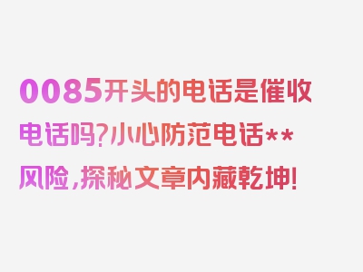 0085开头的电话是催收电话吗?小心防范电话**风险，探秘文章内藏乾坤！