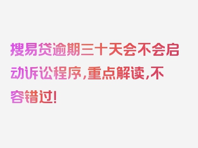 搜易贷逾期三十天会不会启动诉讼程序，重点解读，不容错过！