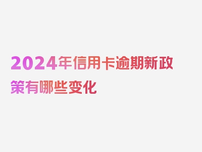 2024年信用卡逾期新政策有哪些变化