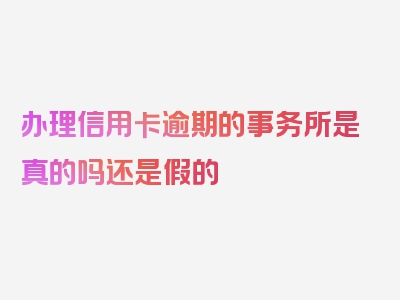 办理信用卡逾期的事务所是真的吗还是假的