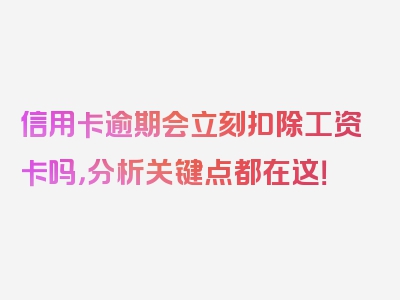 信用卡逾期会立刻扣除工资卡吗，分析关键点都在这！