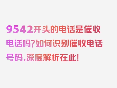 9542开头的电话是催收电话吗?如何识别催收电话号码，深度解析在此！