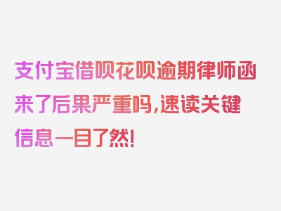 支付宝借呗花呗逾期律师函来了后果严重吗，速读关键信息一目了然！