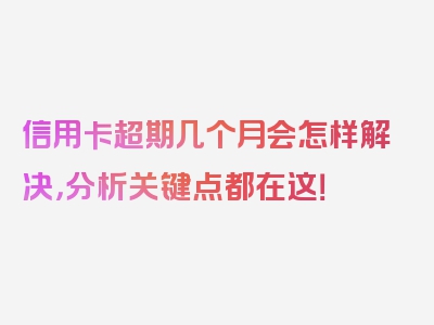 信用卡超期几个月会怎样解决，分析关键点都在这！