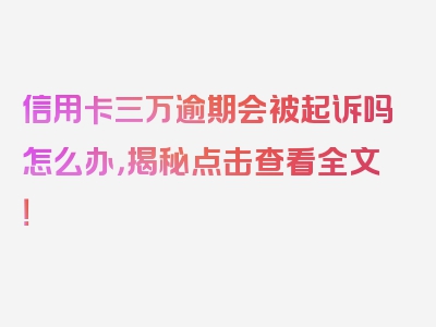 信用卡三万逾期会被起诉吗怎么办，揭秘点击查看全文！