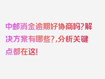 中邮消金逾期好协商吗?解决方案有哪些?，分析关键点都在这！