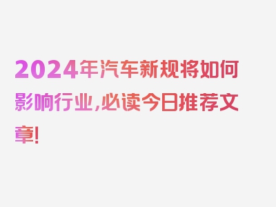 2024年汽车新规将如何影响行业，必读今日推荐文章！