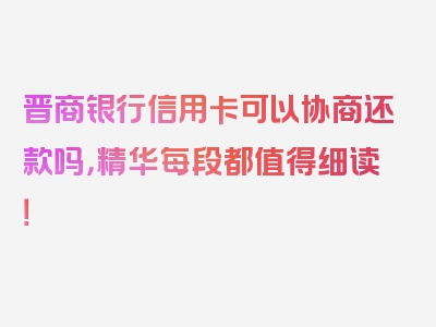 晋商银行信用卡可以协商还款吗，精华每段都值得细读！