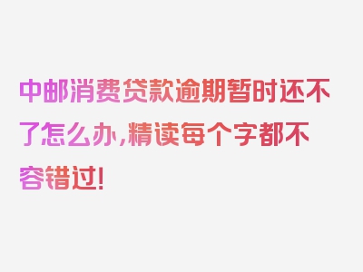 中邮消费贷款逾期暂时还不了怎么办，精读每个字都不容错过！