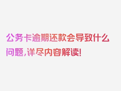 公务卡逾期还款会导致什么问题，详尽内容解读！