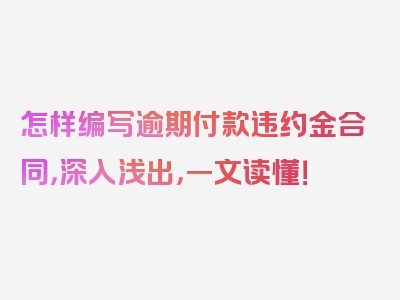 怎样编写逾期付款违约金合同，深入浅出，一文读懂！