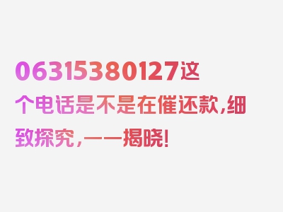 06315380127这个电话是不是在催还款，细致探究，一一揭晓！