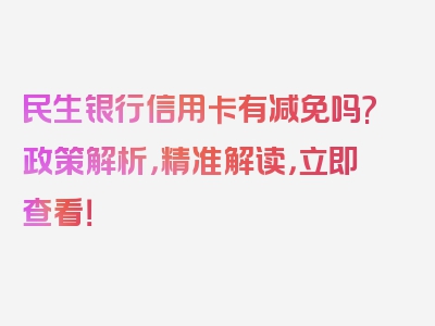 民生银行信用卡有减免吗?政策解析，精准解读，立即查看！