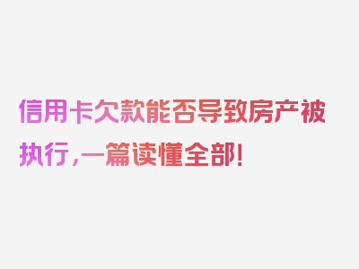 信用卡欠款能否导致房产被执行，一篇读懂全部！