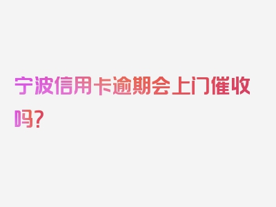 宁波信用卡逾期会上门催收吗？