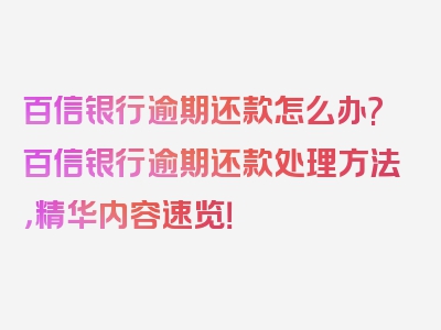 百信银行逾期还款怎么办?百信银行逾期还款处理方法，精华内容速览！