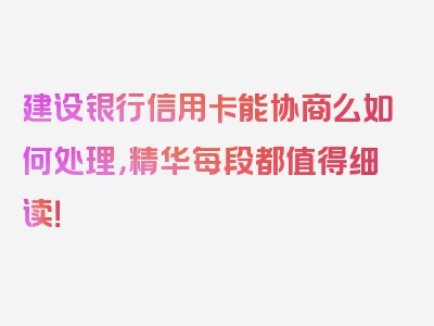 建设银行信用卡能协商么如何处理，精华每段都值得细读！