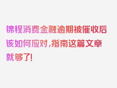 锦程消费金融逾期被催收后该如何应对，指南这篇文章就够了！