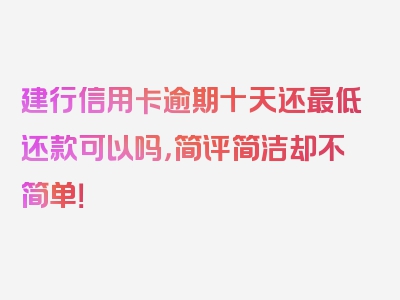 建行信用卡逾期十天还最低还款可以吗，简评简洁却不简单！