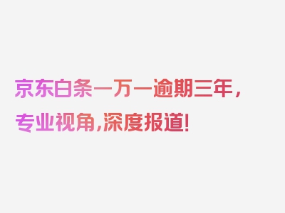 京东白条一万一逾期三年，专业视角，深度报道！