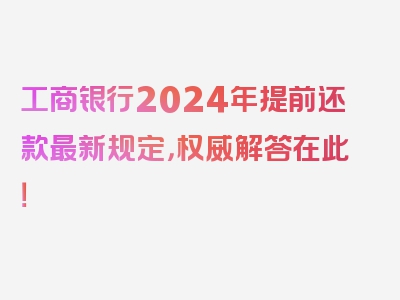 工商银行2024年提前还款最新规定，权威解答在此！