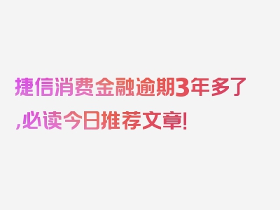 捷信消费金融逾期3年多了，必读今日推荐文章！