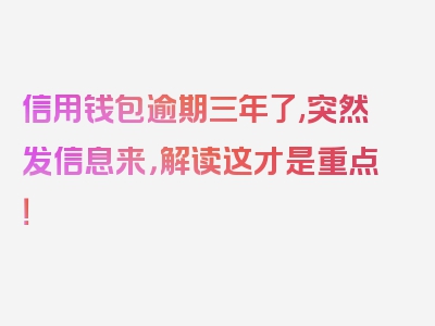 信用钱包逾期三年了,突然发信息来，解读这才是重点！