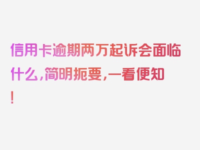 信用卡逾期两万起诉会面临什么，简明扼要，一看便知！