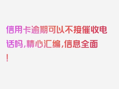 信用卡逾期可以不接催收电话吗，精心汇编，信息全面！