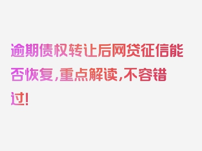 逾期债权转让后网贷征信能否恢复，重点解读，不容错过！