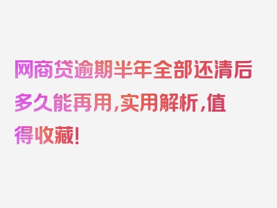 网商贷逾期半年全部还清后多久能再用，实用解析，值得收藏！