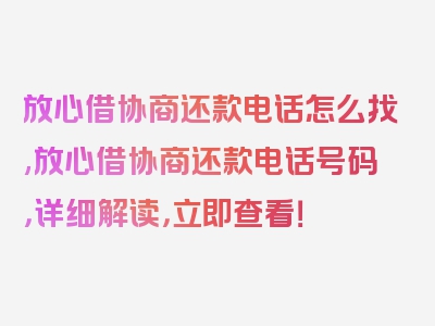 放心借协商还款电话怎么找,放心借协商还款电话号码，详细解读，立即查看！